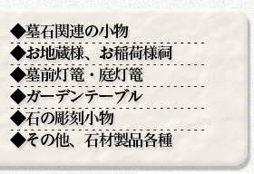 ◆墓石関連の小物
◆お地蔵様、お稲荷様祠
◆墓前灯篭・庭灯篭
◆ガーデンテーブル
◆石の彫刻小物
◆その他、石材製品各種